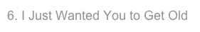 6. I Just Wanted You to Get Old